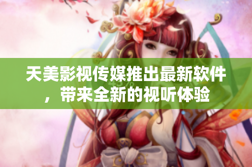 天美影视传媒推出最新软件，带来全新的视听体验