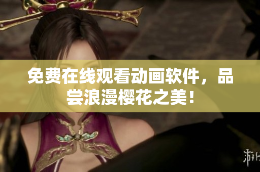免费在线观看动画软件，品尝浪漫樱花之美！
