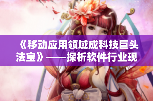 《移动应用领域成科技巨头法宝》——探析软件行业现状与未来发展