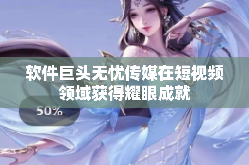 软件巨头无忧传媒在短视频领域获得耀眼成就