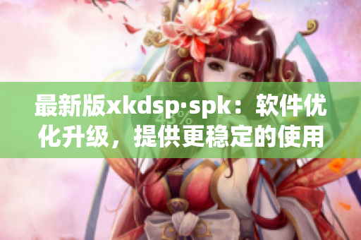 最新版xkdsp·spk：软件优化升级，提供更稳定的使用体验(1)