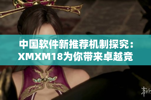 中国软件新推荐机制探究：XMXM18为你带来卓越竞品！