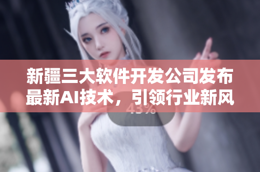 新疆三大软件开发公司发布最新AI技术，引领行业新风向