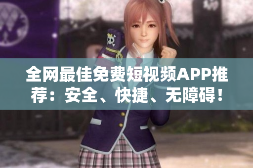 全网最佳免费短视频APP推荐：安全、快捷、无障碍！