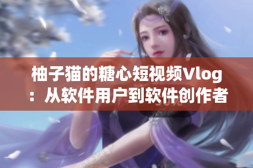 柚子猫的糖心短视频Vlog：从软件用户到软件创作者