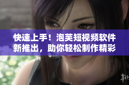 快速上手！泡芙短视频软件新推出，助你轻松制作精彩短片
