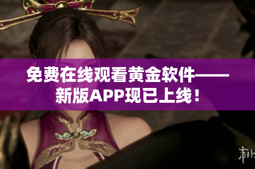 免费在线观看黄金软件——新版APP现已上线！