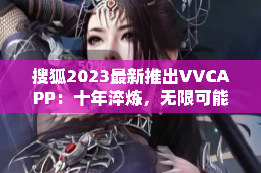 搜狐2023最新推出VVCAPP：十年淬炼，无限可能！