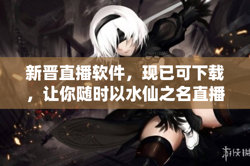 新晋直播软件，现已可下载，让你随时以水仙之名直播自己