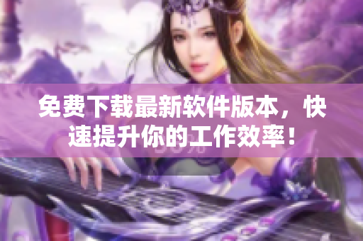 免费下载最新软件版本，快速提升你的工作效率！