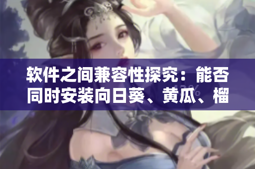 软件之间兼容性探究：能否同时安装向日葵、黄瓜、榴莲、丝瓜？