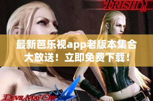 最新芭乐视app老版本集合大放送！立即免费下载！