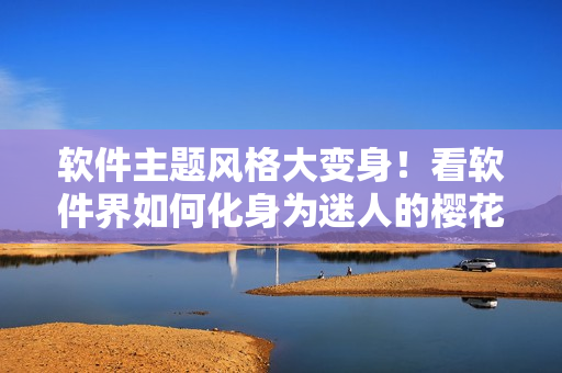 软件主题风格大变身！看软件界如何化身为迷人的樱花动漫风格？