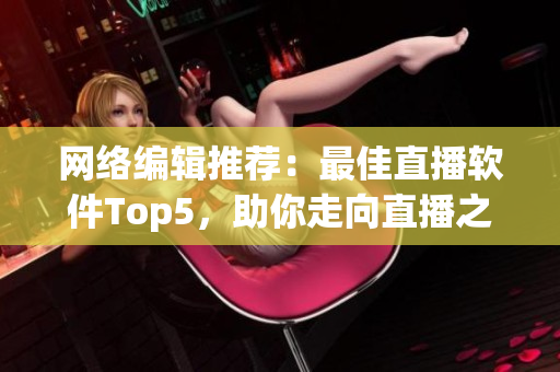 网络编辑推荐：最佳直播软件Top5，助你走向直播之巅