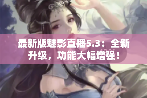 最新版魅影直播5.3：全新升级，功能大幅增强！