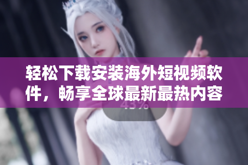 轻松下载安装海外短视频软件，畅享全球最新最热内容