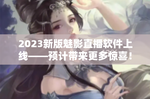 2023新版魅影直播软件上线——预计带来更多惊喜！