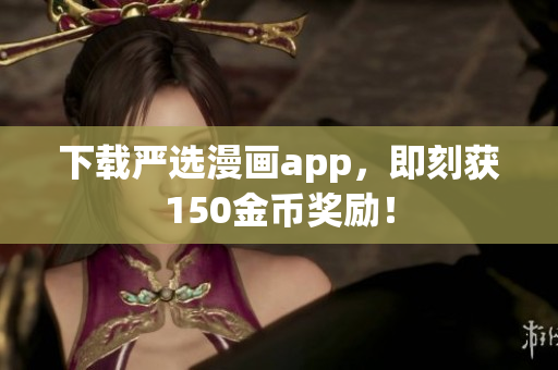 下载严选漫画app，即刻获150金币奖励！