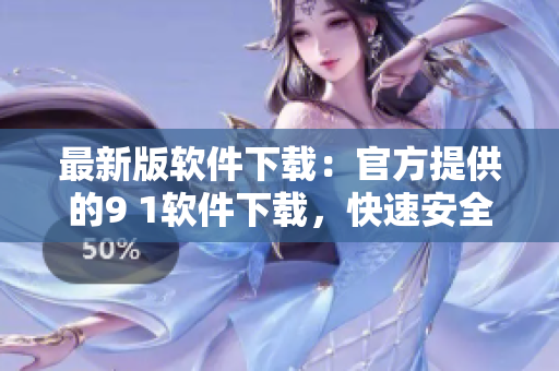 最新版软件下载：官方提供的9 1软件下载，快速安全方便