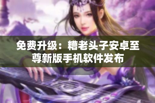 免费升级：糟老头子安卓至尊新版手机软件发布