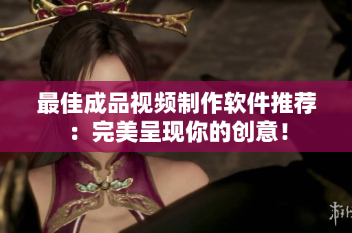 最佳成品视频制作软件推荐：完美呈现你的创意！