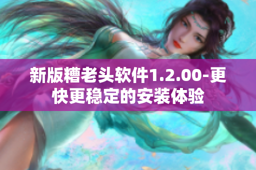 新版糟老头软件1.2.00-更快更稳定的安装体验