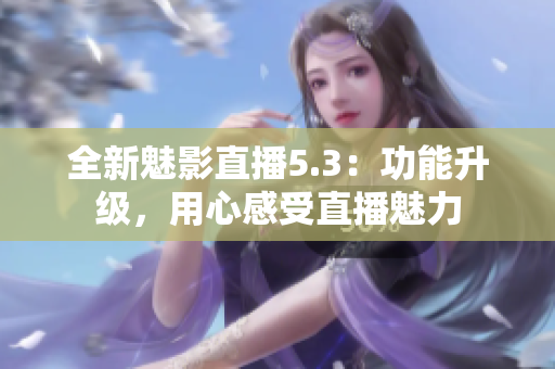 全新魅影直播5.3：功能升级，用心感受直播魅力