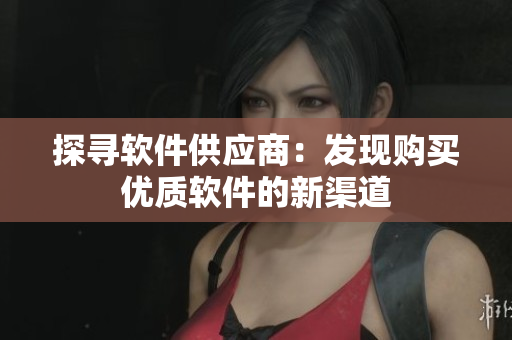 探寻软件供应商：发现购买优质软件的新渠道