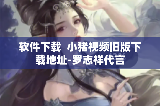 软件下载  小猪视频旧版下载地址-罗志祥代言