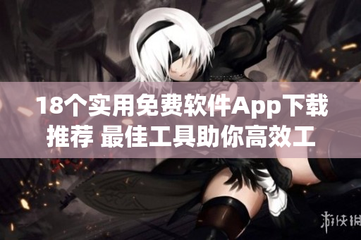 18个实用免费软件App下载推荐 最佳工具助你高效工作