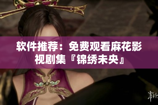 软件推荐：免费观看麻花影视剧集『锦绣未央』
