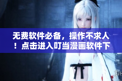 无费软件必备，操作不求人！点击进入叮当漫画软件下载页面