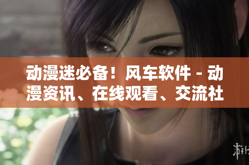 动漫迷必备！风车软件 - 动漫资讯、在线观看、交流社区！