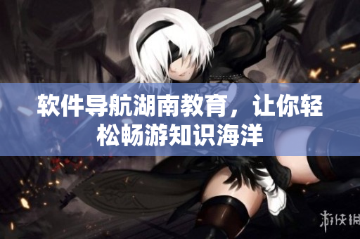软件导航湖南教育，让你轻松畅游知识海洋