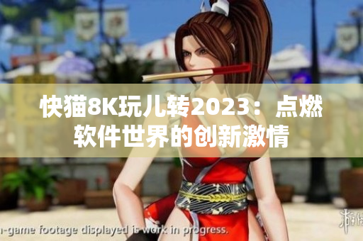 快猫8K玩儿转2023：点燃软件世界的创新激情