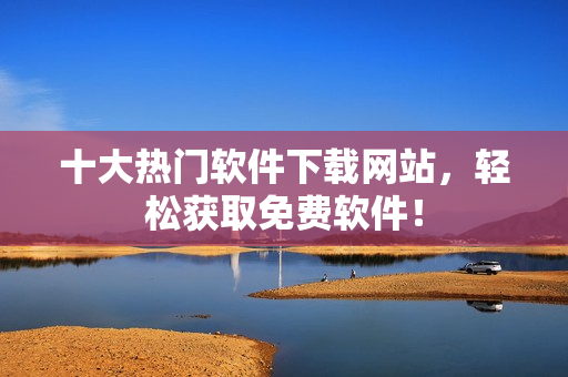 十大热门软件下载网站，轻松获取免费软件！