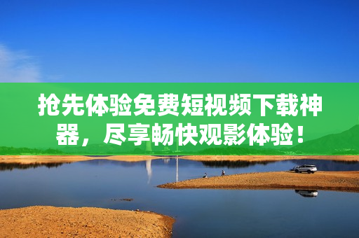 抢先体验免费短视频下载神器，尽享畅快观影体验！