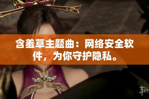 含羞草主题曲：网络安全软件，为你守护隐私。