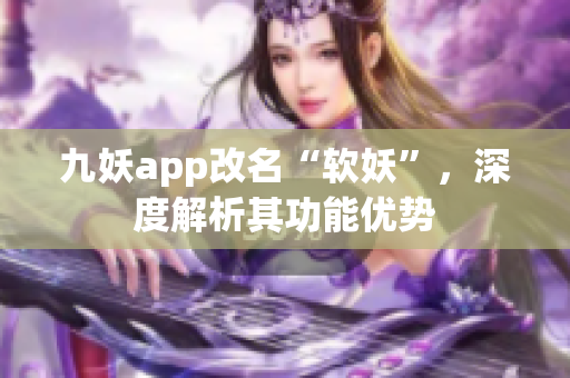 九妖app改名“软妖”，深度解析其功能优势