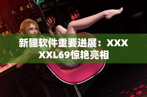 新疆软件重要进展：XXXXXL69惊艳亮相