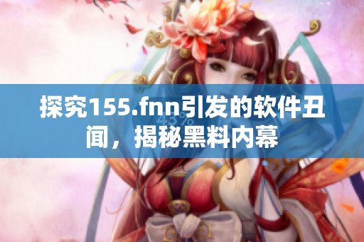 探究155.fnn引发的软件丑闻，揭秘黑料内幕