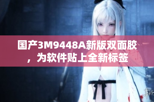 国产3M9448A新版双面胶，为软件贴上全新标签