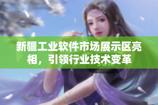 新疆工业软件市场展示区亮相，引领行业技术变革
