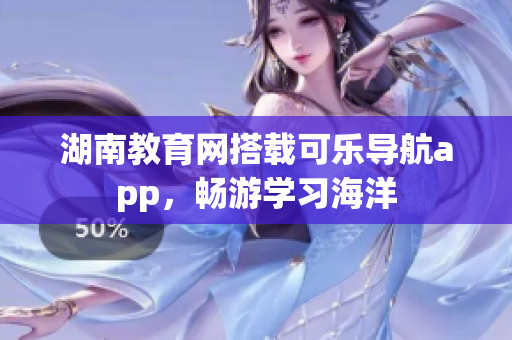 湖南教育网搭载可乐导航app，畅游学习海洋