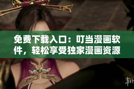 免费下载入口：叮当漫画软件，轻松享受独家漫画资源