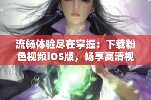 流畅体验尽在掌握：下载粉色视频iOS版，畅享高清视频