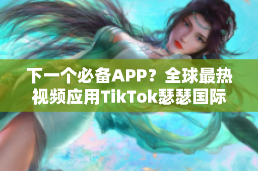 下一个必备APP？全球最热视频应用TikTok瑟瑟国际版正式上线！