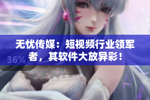 无忧传媒：短视频行业领军者，其软件大放异彩！