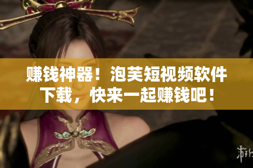 赚钱神器！泡芙短视频软件下载，快来一起赚钱吧！