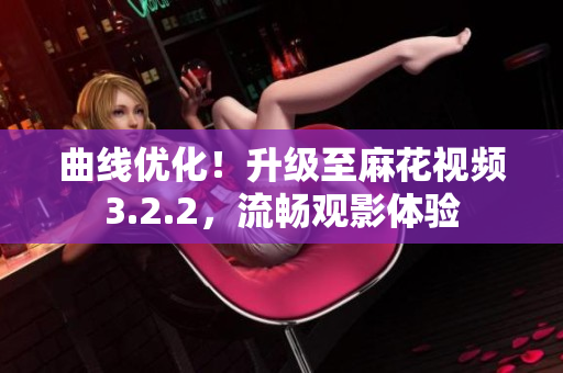曲线优化！升级至麻花视频3.2.2，流畅观影体验